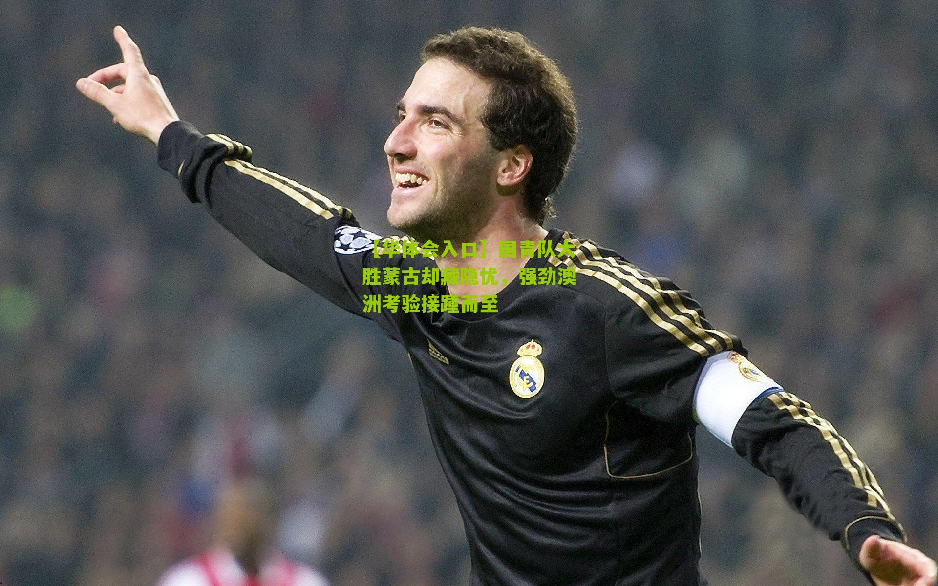 国青队大胜蒙古却藏隐忧，强劲澳洲考验接踵而至