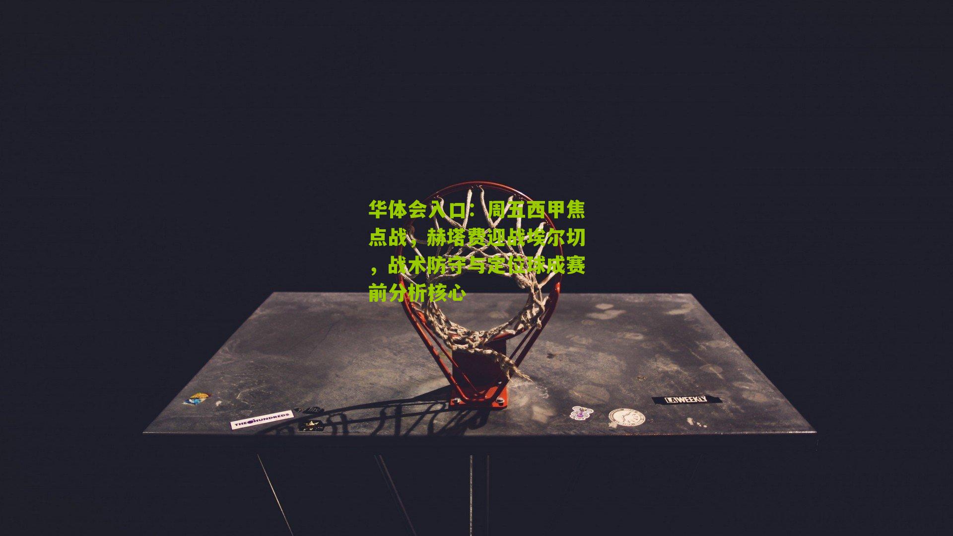 周五西甲焦点战，赫塔费迎战埃尔切，战术防守与定位球成赛前分析核心